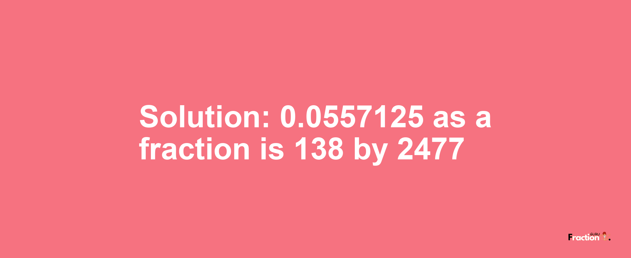 Solution:0.0557125 as a fraction is 138/2477